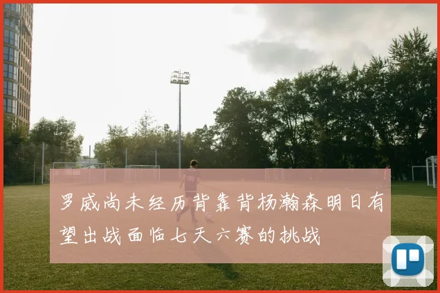 罗威尚未经历背靠背杨瀚森明日有望出战面临七天六赛的挑战