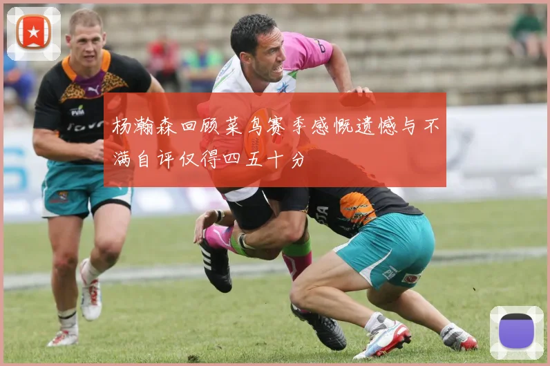 杨瀚森回顾菜鸟赛季感慨遗憾与不满自评仅得四五十分