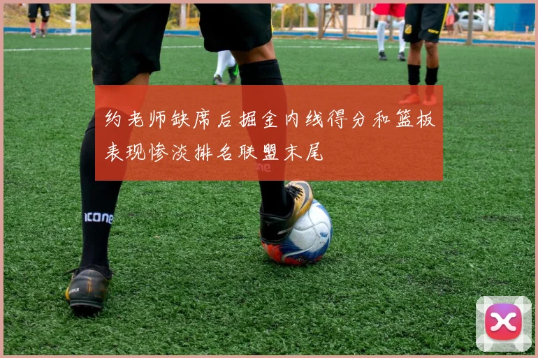 约老师缺席后掘金内线得分和篮板表现惨淡排名联盟末尾