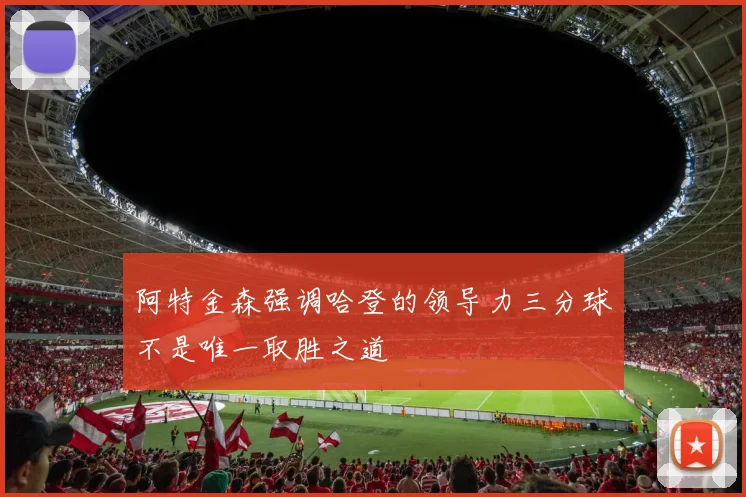 阿特金森强调哈登的领导力三分球不是唯一取胜之道