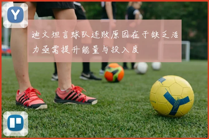 迪文坦言球队连败原因在于缺乏活力亟需提升能量与投入度