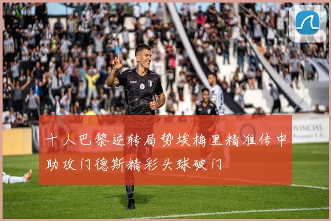 十人巴黎逆转局势埃梅里精准传中助攻门德斯精彩头球破门
