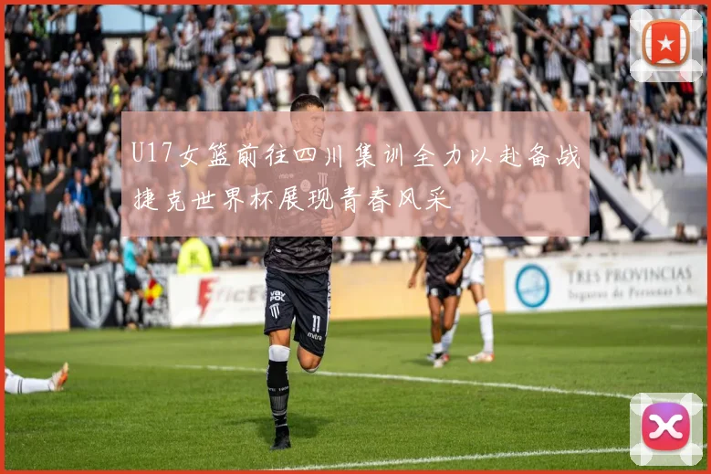 U17女篮前往四川集训全力以赴备战捷克世界杯展现青春风采