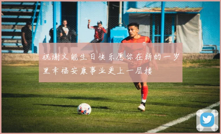 祝谢文能生日快乐愿你在新的一岁里幸福安康事业更上一层楼