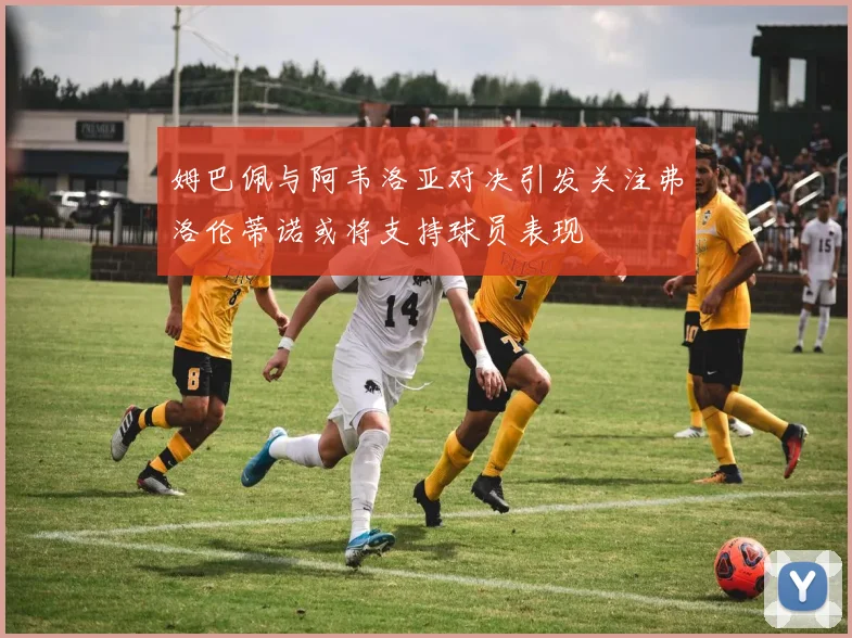 姆巴佩与阿韦洛亚对决引发关注弗洛伦蒂诺或将支持球员表现