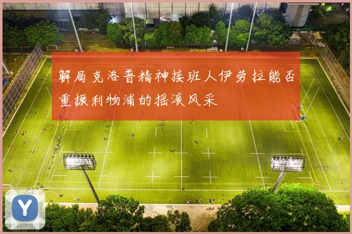 解局克洛普精神接班人伊劳拉能否重振利物浦的摇滚风采