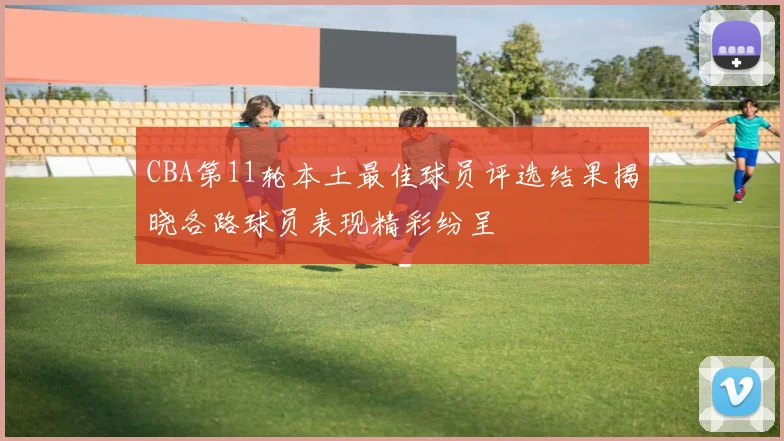 CBA第11轮本土最佳球员评选结果揭晓各路球员表现精彩纷呈