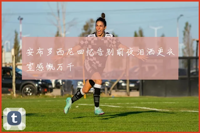 安布罗西尼回忆告别前夜泪洒更衣室感慨万千