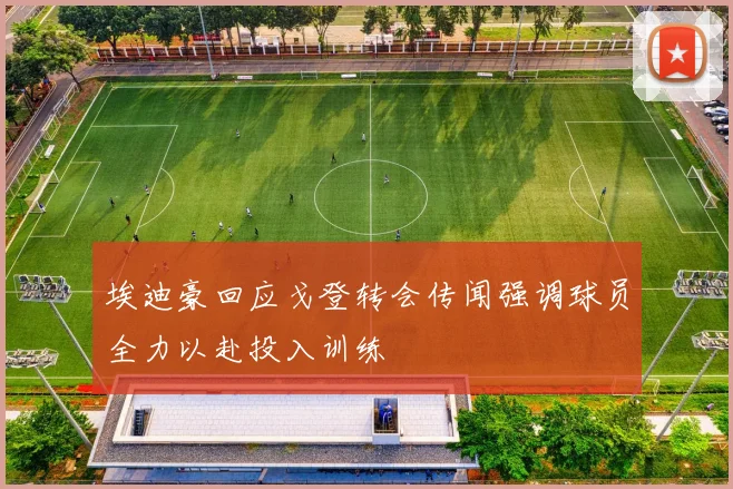 埃迪豪回应戈登转会传闻强调球员全力以赴投入训练
