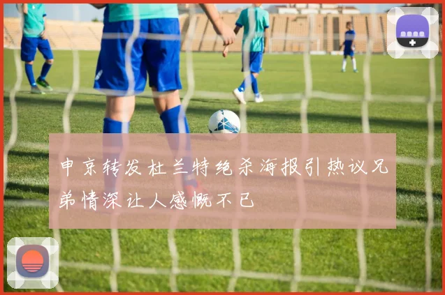 申京转发杜兰特绝杀海报引热议兄弟情深让人感慨不已