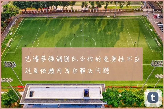 巴博萨强调团队合作的重要性不应过度依赖内马尔解决问题