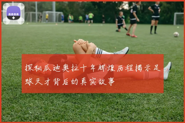 探秘瓜迪奥拉十年辉煌历程揭示足球天才背后的真实故事