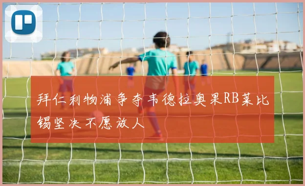 拜仁利物浦争夺韦德拉奥果RB莱比锡坚决不愿放人