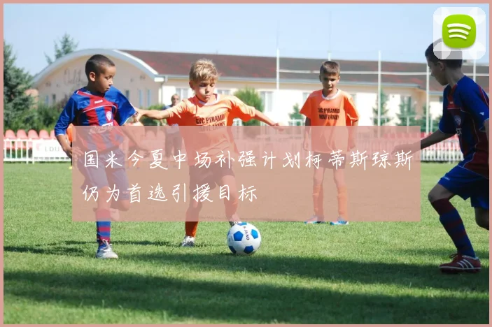 国米今夏中场补强计划柯蒂斯琼斯仍为首选引援目标