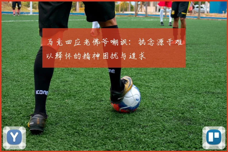 马竞回应老佛爷嘲讽：执念源于难以释怀的精神困扰与追求