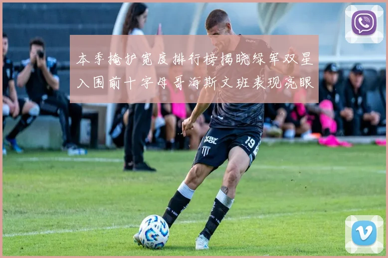 本季掩护宽度排行榜揭晓绿军双星入围前十字母哥海斯文班表现亮眼