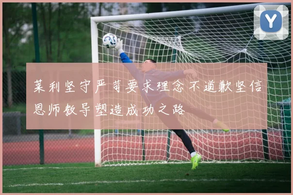 莱利坚守严苛要求理念不道歉坚信恩师教导塑造成功之路