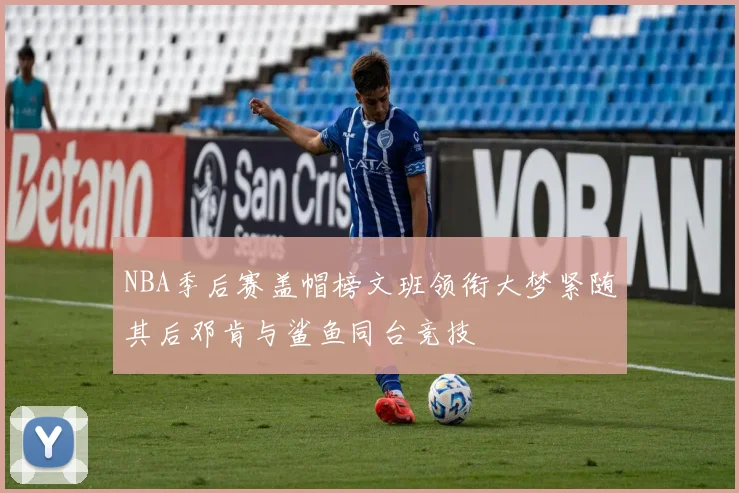 NBA季后赛盖帽榜文班领衔大梦紧随其后邓肯与鲨鱼同台竞技